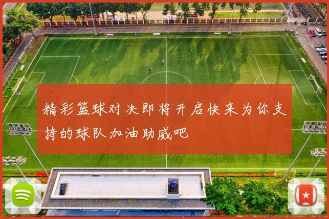 精彩篮球对决即将开启快来为你支持的球队加油助威吧