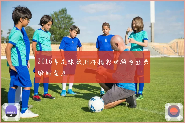 2016年足球欧洲杯精彩回顾与经典瞬间盘点