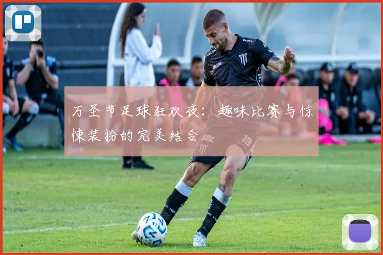 万圣节足球狂欢夜：趣味比赛与惊悚装扮的完美结合